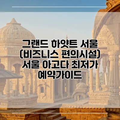 그랜드 하얏트 서울 (비즈니스 편의시설) 서울 아고다 최저가 예약가이드