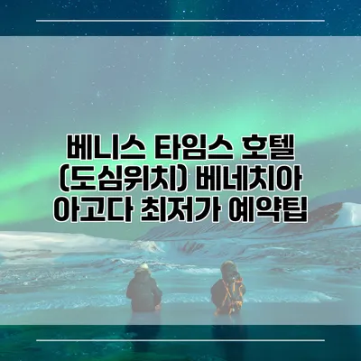 베니스 타임스 호텔 (도심위치) 베네치아 아고다 최저가 예약팁