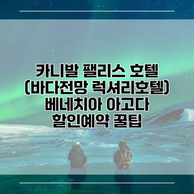 카니발 팰리스 호텔 (바다전망 럭셔리호텔) 베네치아 아고다 할인예약 꿀팁