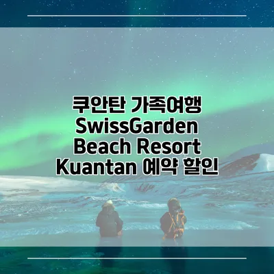 쿠안탄 가족여행 SwissGarden Beach Resort Kuantan 예약 할인