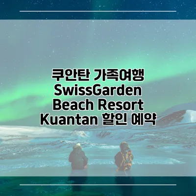 쿠안탄 가족여행 SwissGarden Beach Resort Kuantan 할인 예약